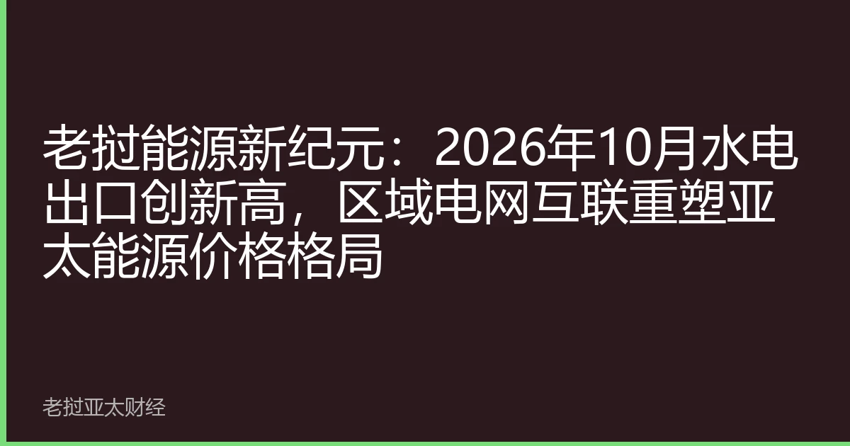 老挝能源新纪元：2026年10月水电出口创新高，区域电网互联重塑亚太能源价格格局