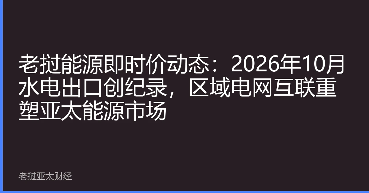 老挝能源即时价动态：2026年10月水电出口创纪录，区域电网互联重塑亚太能源市场