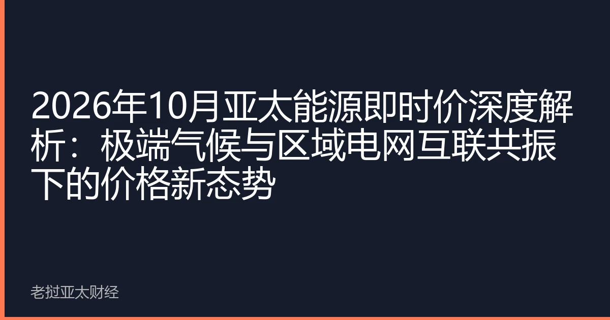 2026年10月亚太能源即时价深度解析：极端气候与区域电网互联共振下的价格新态势