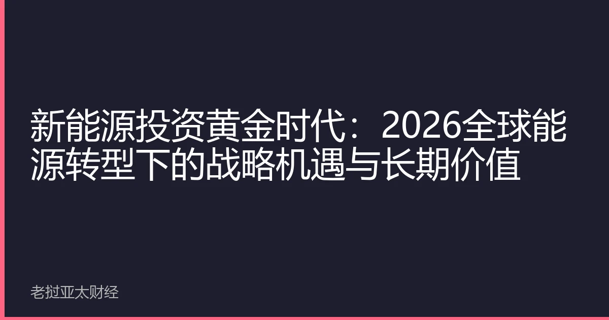 新能源投资黄金时代：2026全球能源转型下的战略机遇与长期价值