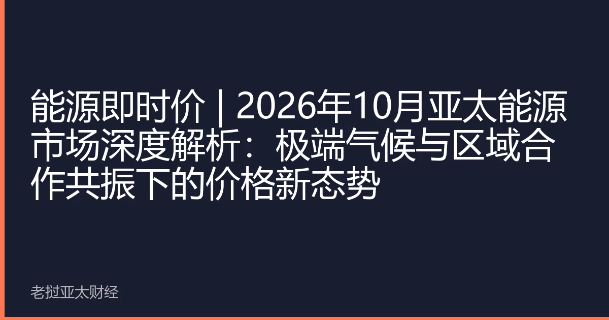 能源即时价 | 2026年10月亚太能源市场深度解析：极端气候与区域合作共振下的价格新态势