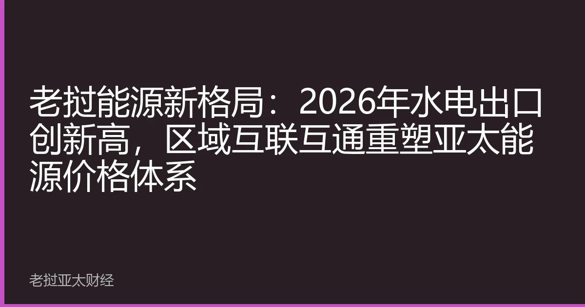 老挝能源新格局：2026年水电出口创新高，区域互联互通重塑亚太能源价格体系