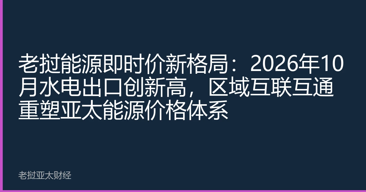 老挝能源即时价新格局：2026年10月水电出口创新高，区域互联互通重塑亚太能源价格体系
